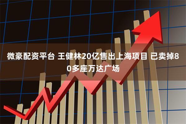 微豪配资平台 王健林20亿售出上海项目 已卖掉80多座万达广场