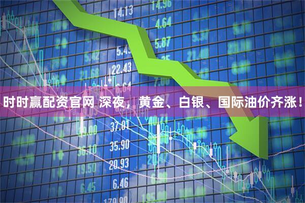 时时赢配资官网 深夜，黄金、白银、国际油价齐涨！