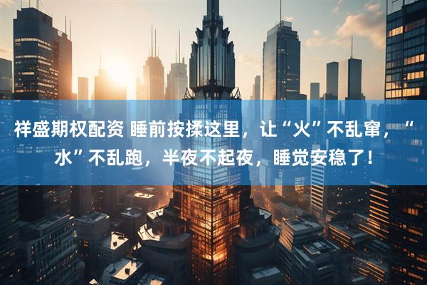 祥盛期权配资 睡前按揉这里，让“火”不乱窜，“水”不乱跑，半夜不起夜，睡觉安稳了！
