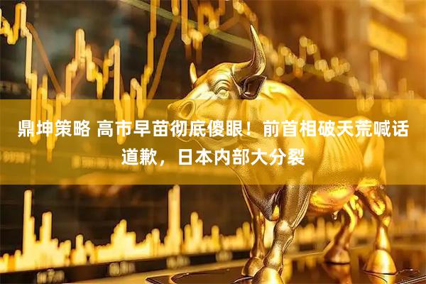 鼎坤策略 高市早苗彻底傻眼!前首相破天荒喊话道歉,日本内部大分裂