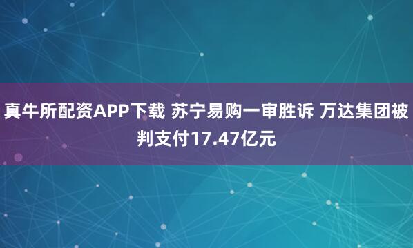 真牛所配资APP下载 苏宁易购一审胜诉 万达集团被判支付17.47亿元
