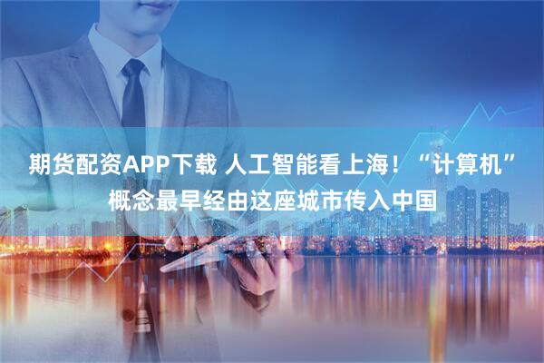 期货配资APP下载 人工智能看上海！“计算机”概念最早经由这座城市传入中国
