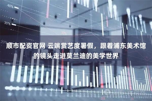 顺市配资官网 云端赏艺度暑假，跟着浦东美术馆的镜头走进莫兰迪的美学世界