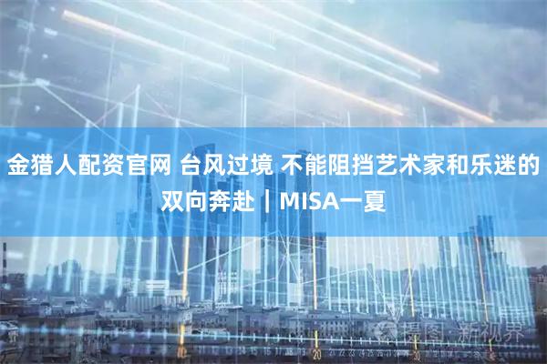 金猎人配资官网 台风过境 不能阻挡艺术家和乐迷的双向奔赴｜MISA一夏